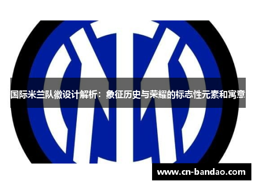 国际米兰队徽设计解析：象征历史与荣耀的标志性元素和寓意