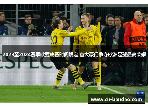 2023至2024赛季欧冠决赛时间确定 各大豪门争夺欧洲足球最高荣耀 2023至2024赛季欧冠决赛时间确定 各大豪门争夺欧洲足球最高荣耀