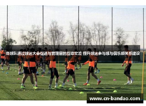 各球队通过球迷大会促进与管理层的互动交流 提升球迷参与感与俱乐部关系建设 各球队通过球迷大会促进与管理层的互动交流 提升球迷参与感与俱乐部关系建设