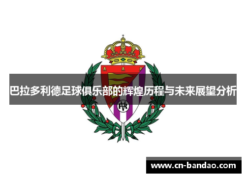 巴拉多利德足球俱乐部的辉煌历程与未来展望分析
