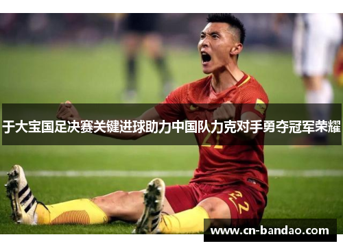 于大宝国足决赛关键进球助力中国队力克对手勇夺冠军荣耀 于大宝国足决赛关键进球助力中国队力克对手勇夺冠军荣耀