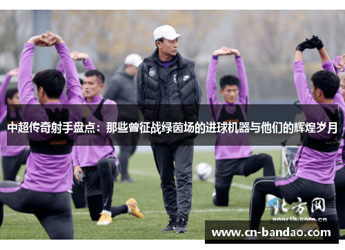 中超传奇射手盘点：那些曾征战绿茵场的进球机器与他们的辉煌岁月