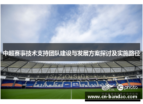 中超赛事技术支持团队建设与发展方案探讨及实施路径 中超赛事技术支持团队建设与发展方案探讨及实施路径