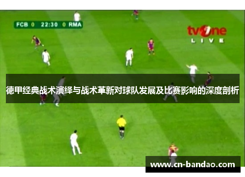 德甲经典战术演绎与战术革新对球队发展及比赛影响的深度剖析