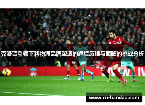 克洛普引领下利物浦品牌塑造的辉煌历程与面临的挑战分析 克洛普引领下利物浦品牌塑造的辉煌历程与面临的挑战分析