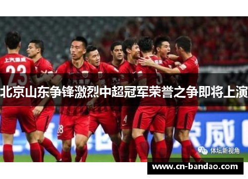 北京山东争锋激烈中超冠军荣誉之争即将上演