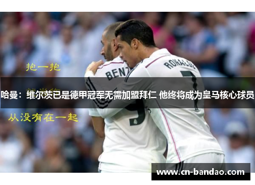 哈曼：维尔茨已是德甲冠军无需加盟拜仁 他终将成为皇马核心球员