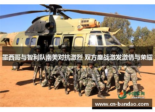 墨西哥与智利队南美对抗激烈 双方鏖战激发激情与荣耀