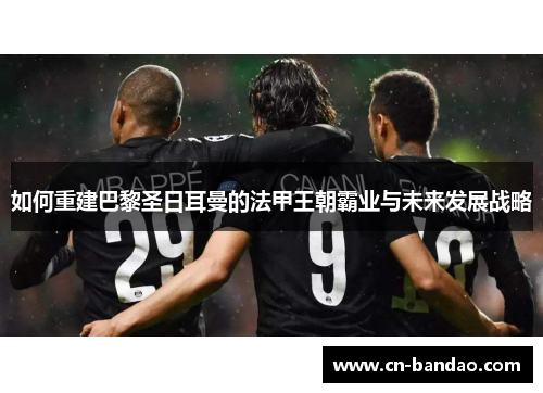 如何重建巴黎圣日耳曼的法甲王朝霸业与未来发展战略 如何重建巴黎圣日耳曼的法甲王朝霸业与未来发展战略