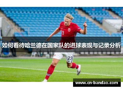如何看待哈兰德在国家队的进球表现与记录分析