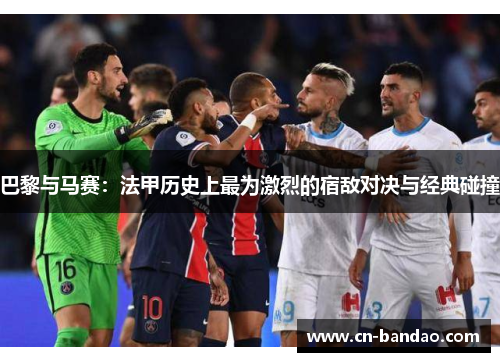 巴黎与马赛：法甲历史上最为激烈的宿敌对决与经典碰撞