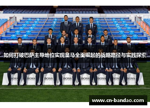 如何打破巴萨主导地位实现皇马全面崛起的战略路径与实践探索
