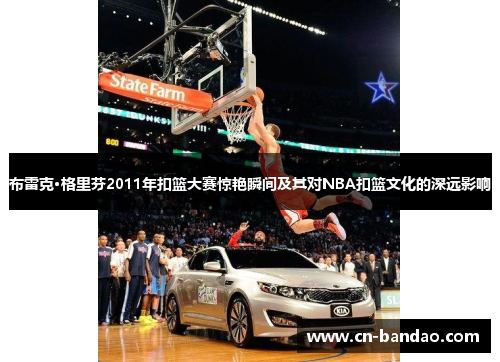 布雷克·格里芬2011年扣篮大赛惊艳瞬间及其对NBA扣篮文化的深远影响