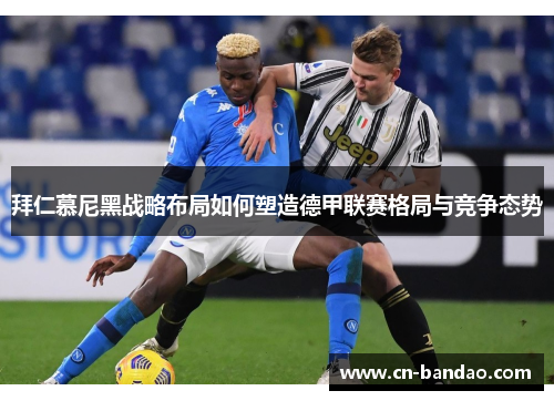 拜仁慕尼黑战略布局如何塑造德甲联赛格局与竞争态势