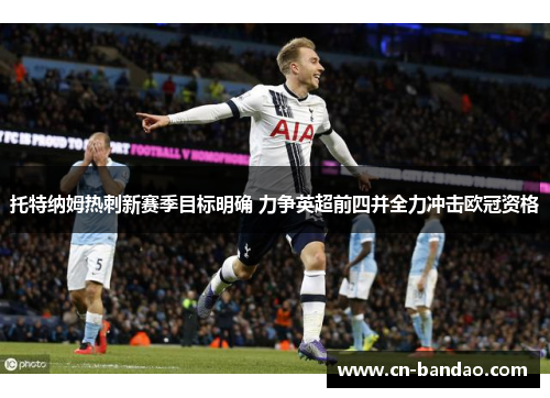 托特纳姆热刺新赛季目标明确 力争英超前四并全力冲击欧冠资格 托特纳姆热刺新赛季目标明确 力争英超前四并全力冲击欧冠资格