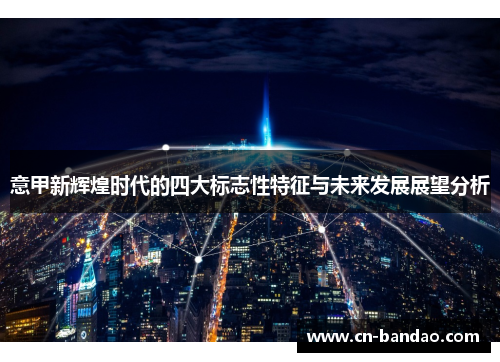 意甲新辉煌时代的四大标志性特征与未来发展展望分析 意甲新辉煌时代的四大标志性特征与未来发展展望分析