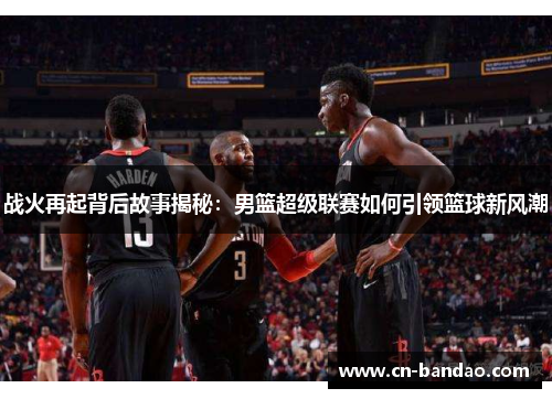 战火再起背后故事揭秘：男篮超级联赛如何引领篮球新风潮