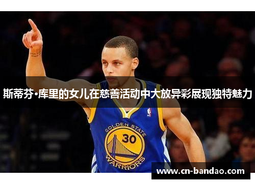 斯蒂芬·库里的女儿在慈善活动中大放异彩展现独特魅力