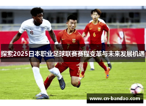 探索2025日本职业足球联赛赛程变革与未来发展机遇