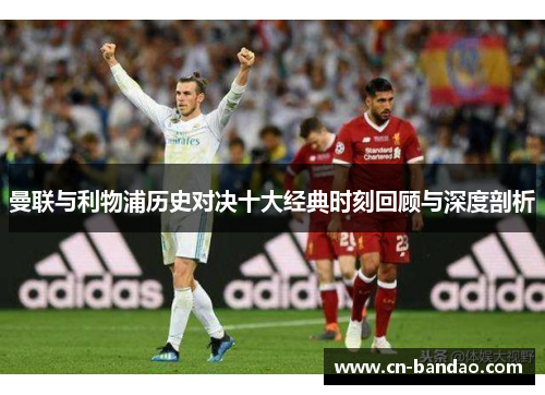 曼联与利物浦历史对决十大经典时刻回顾与深度剖析 曼联与利物浦历史对决十大经典时刻回顾与深度剖析