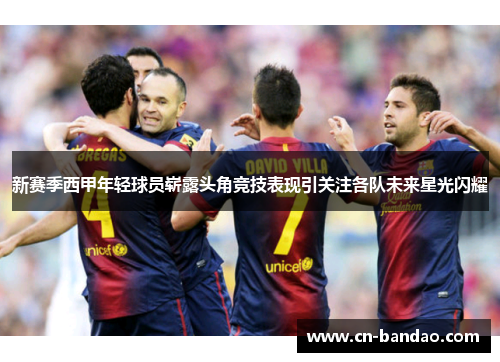 新赛季西甲年轻球员崭露头角竞技表现引关注各队未来星光闪耀 新赛季西甲年轻球员崭露头角竞技表现引关注各队未来星光闪耀