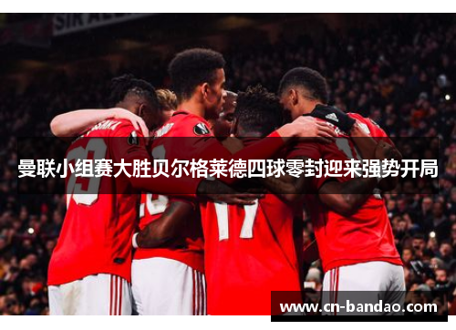 曼联小组赛大胜贝尔格莱德四球零封迎来强势开局 曼联小组赛大胜贝尔格莱德四球零封迎来强势开局