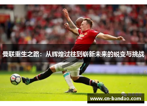 曼联重生之路：从辉煌过往到崭新未来的蜕变与挑战