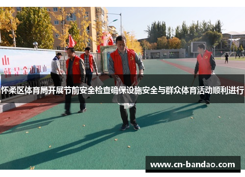 怀柔区体育局开展节前安全检查确保设施安全与群众体育活动顺利进行