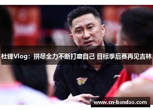 杜锋Vlog:拼尽全力不断打磨自己 目标季后赛再见吉林 杜锋Vlog:拼尽全力不断打磨自己 目标季后赛再见吉林