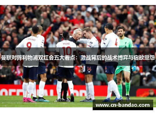 曼联对阵利物浦双红会五大看点:激战背后的战术博弈与宿敌恩怨 曼联对阵利物浦双红会五大看点:激战背后的战术博弈与宿敌恩怨