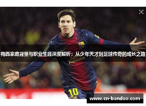 梅西家庭背景与职业生涯深度解析:从少年天才到足球传奇的成长之路 梅西家庭背景与职业生涯深度解析:从少年天才到足球传奇的成长之路