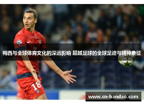 梅西与全球体育文化的深远影响 超越足球的全球足迹与精神象征