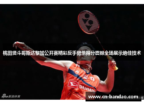 桃田贤斗哥斯达黎加公开赛精彩反手劈杀得分震撼全场展示绝佳技术