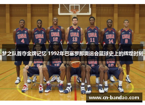 梦之队首夺金牌记忆 1992年巴塞罗那奥运会篮球史上的辉煌时刻 梦之队首夺金牌记忆 1992年巴塞罗那奥运会篮球史上的辉煌时刻