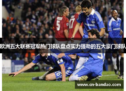 欧洲五大联赛冠军热门球队盘点实力强劲的五大豪门球队 欧洲五大联赛冠军热门球队盘点实力强劲的五大豪门球队