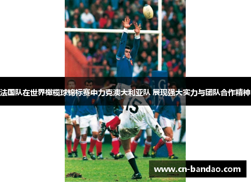 法国队在世界橄榄球锦标赛中力克澳大利亚队 展现强大实力与团队合作精神 法国队在世界橄榄球锦标赛中力克澳大利亚队 展现强大实力与团队合作精神