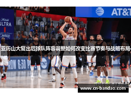 亚历山大复出后球队阵容调整如何改变比赛节奏与战略布局