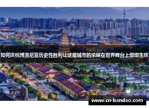 如何庆祝博洛尼亚历史性胜利让这座城市的荣耀在世界舞台上熠熠生辉