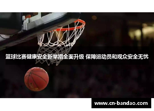 篮球比赛健康安全新举措全面升级 保障运动员和观众安全无忧