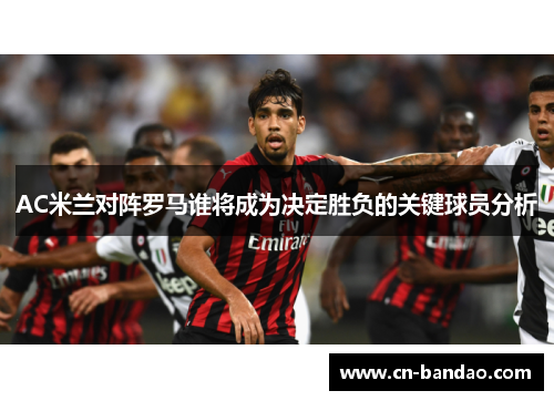 AC米兰对阵罗马谁将成为决定胜负的关键球员分析 AC米兰对阵罗马谁将成为决定胜负的关键球员分析