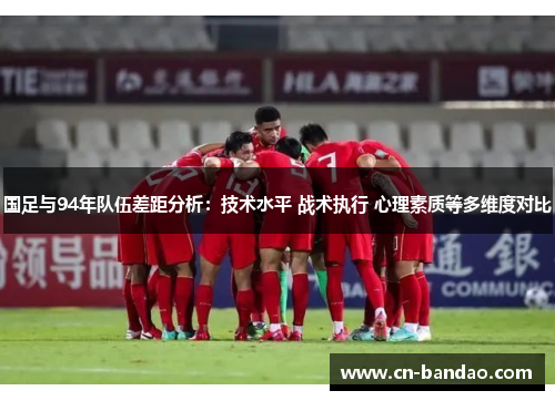 国足与94年队伍差距分析:技术水平 战术执行 心理素质等多维度对比 国足与94年队伍差距分析:技术水平 战术执行 心理素质等多维度对比