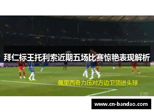 拜仁标王托利索近期五场比赛惊艳表现解析 拜仁标王托利索近期五场比赛惊艳表现解析