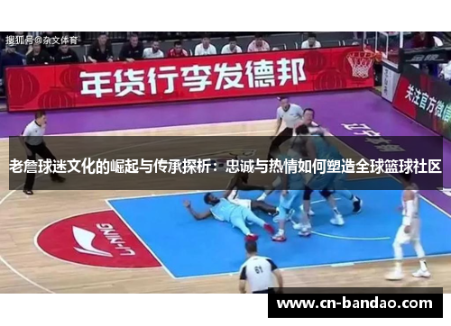 老詹球迷文化的崛起与传承探析:忠诚与热情如何塑造全球篮球社区 老詹球迷文化的崛起与传承探析:忠诚与热情如何塑造全球篮球社区