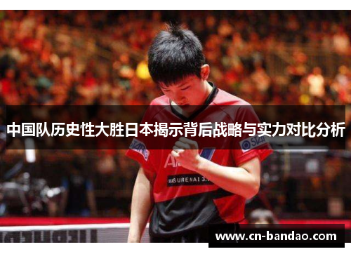 中国队历史性大胜日本揭示背后战略与实力对比分析