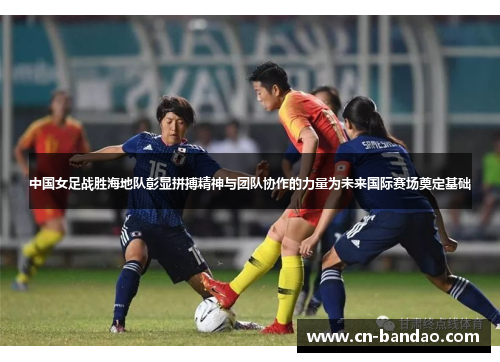 中国女足战胜海地队彰显拼搏精神与团队协作的力量为未来国际赛场奠定基础