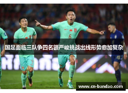 国足面临三队争四名额严峻挑战出线形势愈加复杂 国足面临三队争四名额严峻挑战出线形势愈加复杂