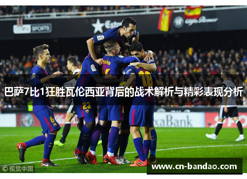 巴萨7比1狂胜瓦伦西亚背后的战术解析与精彩表现分析
