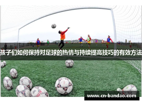 孩子们如何保持对足球的热情与持续提高技巧的有效方法 孩子们如何保持对足球的热情与持续提高技巧的有效方法