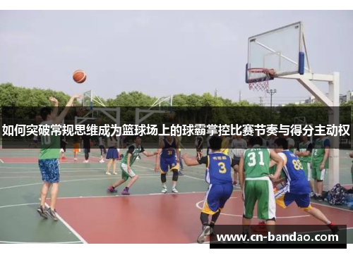 如何突破常规思维成为篮球场上的球霸掌控比赛节奏与得分主动权