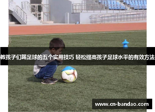 教孩子们踢足球的五个实用技巧 轻松提高孩子足球水平的有效方法